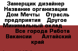 Замерщик-дизайнер › Название организации ­ Дом Мечты › Отрасль предприятия ­ Другое › Минимальный оклад ­ 30 000 - Все города Работа » Вакансии   . Алтайский край